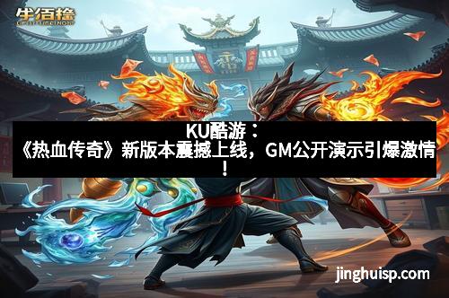 KU酷游：《热血传奇》新版本震撼上线，GM公开演示引爆激情！