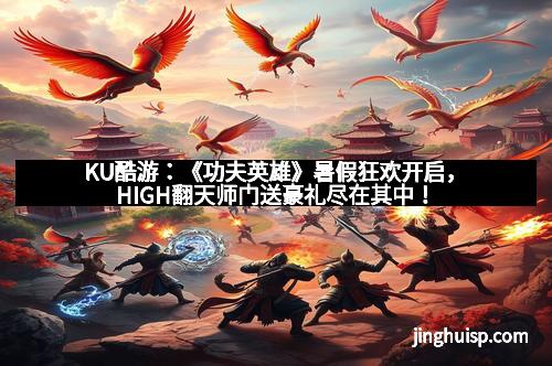 KU酷游：《功夫英雄》暑假狂欢开启，HIGH翻天师门送豪礼尽在其中！